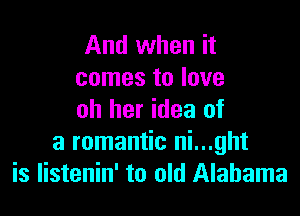 And when it
comes to love

oh her idea of
a romantic ni...ght
is listenin' to old Alabama