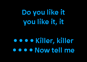 Do you like it
you like it, it

o o o 0 Killer, killer
o o 0 0 Now tell me