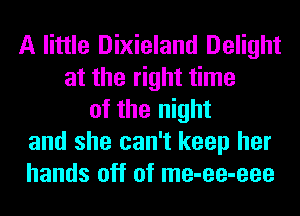 A little Dixieland Delight
at the right time
of the night
and she can't keep her
hands off of me-ee-eee