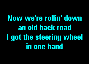 Now we're rollin' down
an old back road

I got the steering wheel
in one hand