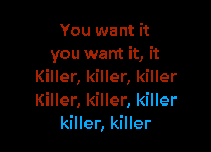 You want it
you want it, it

Killer, killer, killer
Killer, killer, killer
killer, killer