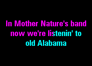 In Mother Nature's band

now we're listenin' to
old Alabama