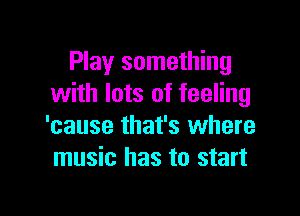 Play something
with lots of feeling

'cause that's where
music has to start