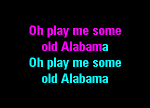 on play me some
old Alabama

on play me some
old Alabama