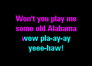 Won't you play me
some old Alabama

wow pla-ay-ay
yeee-haw!