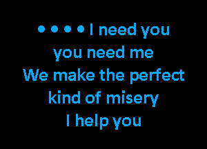 OOOOIneedyou
you need me

We make the perfect
kind of misery
I help you