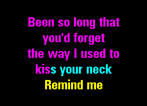 Been so long that
you'd forget

the way I used to
kiss your neck
Remind me