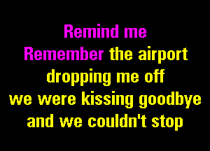 Remind me
Remember the airport
dropping me off
we were kissing goodbye
and we couldn't stop