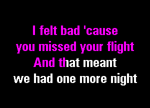 I felt bad 'cause
you missed your flight

And that meant
we had one more night