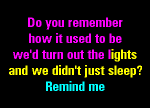 Do you remember
how it used to he
we'd turn out the lights
and we didn't iust sleep?
Remind me