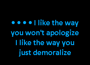 0 0 0 O I like the way

you won't apologize
I like the way you
just demoralize