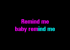 Remind me

baby remind me