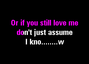 Or if you still love me

don't iust assume
I kno ........ w