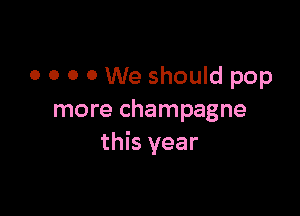 0 0 0 0 We should pop

more champagne
this year