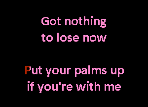 Got nothing
to lose now

Put your palms up
if you're with me