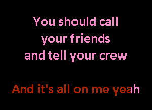 You should call
yourf ends

and tell your crew

And it's all on me yeah