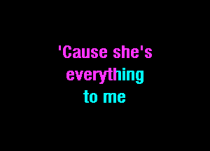 'Cause she's

everything
to me