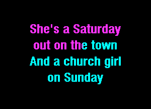 She's a Saturday
out on the town

And a church girl
on Sunday