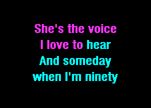 She's the voice
I love to hear

And someday
when I'm ninety