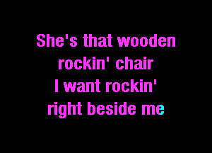 She's that wooden
rockin' chair

I want rockin'
right beside me