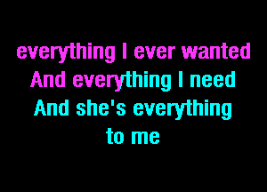 everything I ever wanted
And everything I need
And she's everything
to me