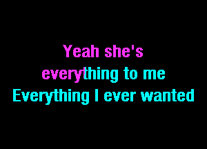 Yeah she's
everything to me

Everything I ever wanted