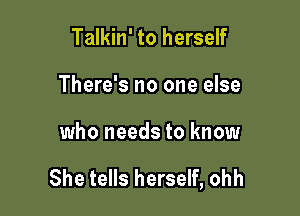 Talkin' to herself
There's no one else

who needs to know

She tells herself, ohh