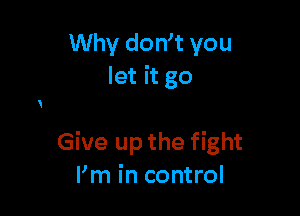 Why dowt you
let it go

Give up the fight
Pm in control