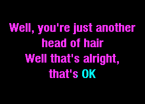 Well, you're just another
head of hair

Well that's alright,
that's OK