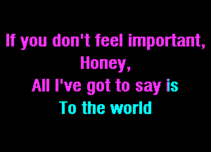 If you don't feel important,
Honey,

All I've got to say is
To the world