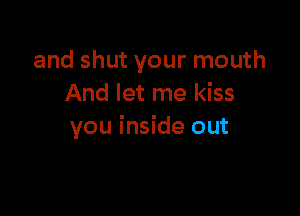 and shut your mouth
And let me kiss

you inside out