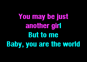 You may be just
another girl

But to me
Baby, you are the world