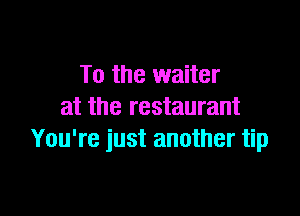 To the waiter
at the restaurant

You're just another tip