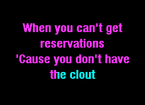 When you can't get
reservations

'Cause you don't have
the clout