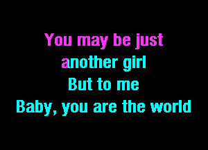 You may be just
another girl

But to me
Baby, you are the world