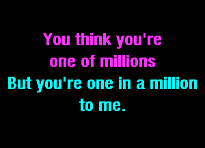 You think you're
one of millions

But you're one in a million
to me.