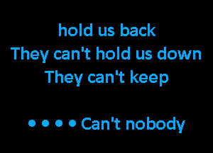 hold us back
They can't hold us down

They can't keep

0 0 0 0 Can't nobody