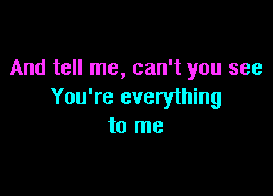 And tell me, can't you see
You're everything

to me