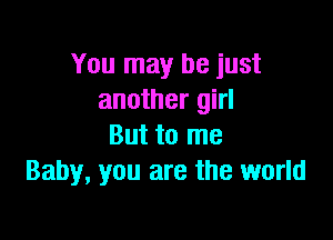 You may be just
another girl

But to me
Baby, you are the world