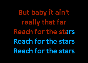 But baby it ain't
really that far
Reach for the stars
Reach for the stars
Reach for the stars