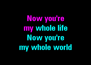 Now you're
my whole life

Now you're
my whole world