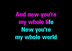 And now you're
my whole life

Now you're
my whole world