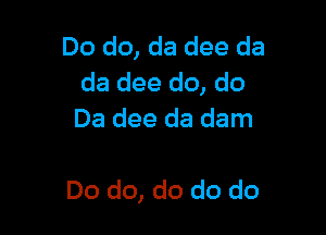 Do do, da dee da
da dee do, do

Da dee da dam

Do do, do do do