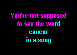 You're not supposed
to say the word

cancer
in a song