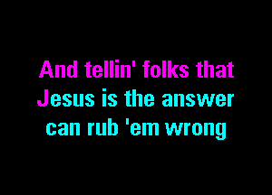 And tellin' folks that

Jesus is the answer
can rub 'em wrong