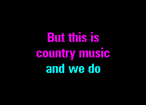 But this is

country music
and we do