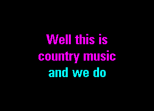 Well this is

country music
and we do