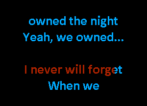 owned the night
Yeah, we owned...

I never will forget
When we