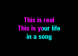 This is real

This is your life
in a song