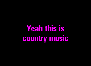 Yeah this is

country music